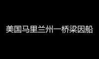 美国马里兰州一桥梁因船只撞击发生坍塌，至少7人落水
