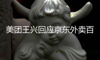 美团王兴回应京东外卖百亿补贴	：将不惜代价赢得竞争