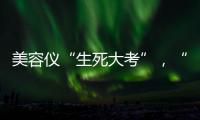 美容仪“生死大考”
，“跳水价”敢不敢买？