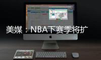 美媒	：NBA下赛季将扩张至32支球队，候选不止有西雅图和拉斯维加斯