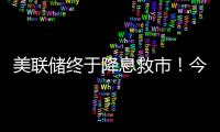 美联储终于降息救市	！今日晚间的四大消息冲击来袭（7.11）	！