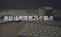 美联储再降息25个基点
，明年或将放缓降息步伐