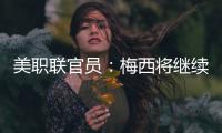 美职联官员
：梅西将继续履行在迈阿密国际的合同，直到年底到期