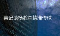美记谈杨瀚森精准传球：媒体席大家都面面相觑脸上写着“你看到了吗”的表情