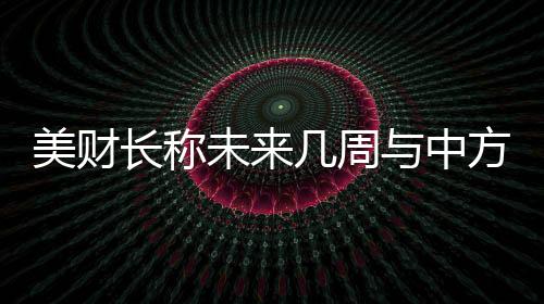 美财未周外交深入的中方对话