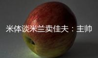 米体谈米兰卖佳夫	：主帅看好帕夫&塔雷欣赏托莫里&加比亚是青训