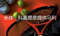 米体
：科莫愿意提供马利克
