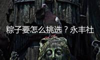 粽子要怎么挑选？永丰社区这堂课揭秘不法商家套路