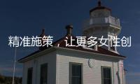精准施策
，让更多女性创有所成、业有所兴