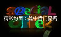 精彩纷呈：鑫中哲门窗携手央视，尽显品牌风采！