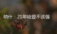 纳什
：21年哈登不该强行复出 他当时几乎是用一条腿在打球