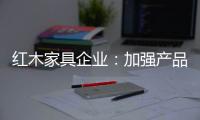 红木家具企业
：加强产品研发技术 保证产品质量的命脉
