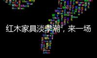 红木家具淡季潮	，来一场“头脑风暴”