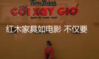 红木家具如电影 不仅要市场更要有艺术