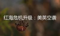 红海危机升级：美英空袭，胡塞武装誓言报复