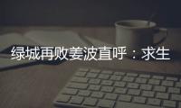 绿城再败姜波直呼
：求生存 汪嵩称不能永远都在总结