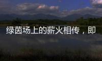 绿茵场上的薪火相传	，即将上演！