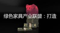 绿色家具产业联盟	
：打造绿色、环保、生态	、可循环发展产业链