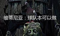 维蒂尼亚：球队本可以做得更好；和皇马的差异？我们更团结