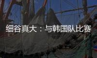 细谷真大：与韩国队比赛自己要取得进球，目标取胜夺得东亚杯冠军