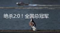 绝杀2:0！全国总冠军诞生——