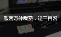缴两万仲裁费
，退三百网购款
	：消费仲裁“霸王协议”