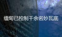 缅甸已控制千余名妙瓦底非法入境人员，将尽快遣返移交原籍国