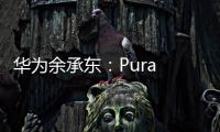 华为余承东：Pura 80系列视频拍摄高亮不过曝