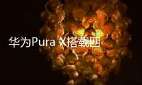 华为Pura X搭载四摄镜头模组
：支持红枫原色影像