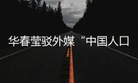 华春莹驳外媒“中国人口危机说”
：西方记者摇身一变，成人口统计学家了�？