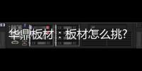 华鼎板材：板材怎么挑?这份选材指南请收好!