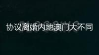 协议离婚内地澳门大不同
	
，要办手续请留意→