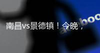 南昌vs景德镇！今晚�，“赣超”火热开赛
