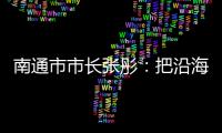 南通市市长张彤
：把沿海作为迈向“下一个万亿”的最大增量丨中国市长说