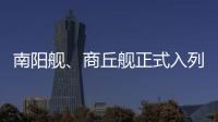 南阳舰
、商丘舰正式入列海军