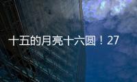 十五的月亮十六圆！27日16时17分为月亮最圆时刻