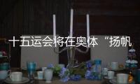 十五运会将在奥体“扬帆起航”！主创团队透露开幕式设计