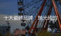 十大瓷砖品牌：抛光砖的优缺点大全