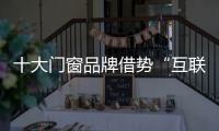 十大门窗品牌借势“互联网+” 做好新转型与新变革