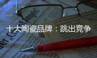 十大陶瓷品牌	：跳出竞争找市场 回归“需求本位”