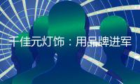 千佳元灯饰：用品牌进军未来	，讲好中国实业故事
