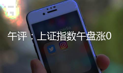 午评午盘上证创业板指涨0.61%