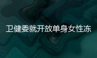 卫健委就开放单身女性冻卵征求意见
：生育与婚姻从此脱钩？丨快评