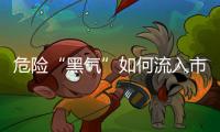危险“黑气”如何流入市场？