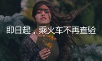 即日起
，乘火车不再查验48小时核酸阴性证明