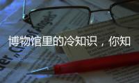 博物馆里的冷知识，你知道几个�？