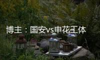 博主：国安vs申花工体将首次对全部客队区看台开放售票