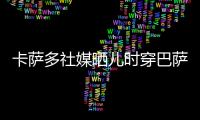 卡萨多社媒晒儿时穿巴萨球衣的照片，回应转会传闻