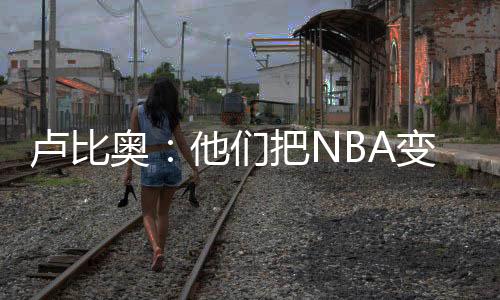 卢比里他们把NBA变成了一场秀