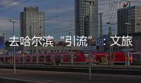去哈尔滨“引流”
：文旅抱团与振兴东北的集体决心